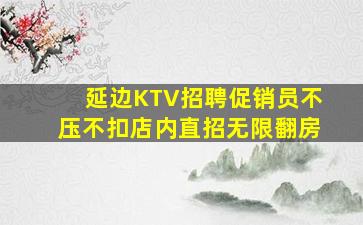 延边KTV招聘促销员不压不扣店内直招无限翻房
